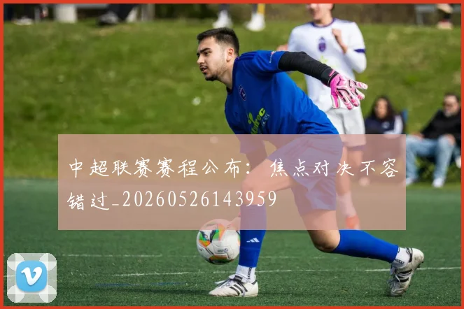 中超联赛赛程公布：焦点对决不容错过_20260526143959