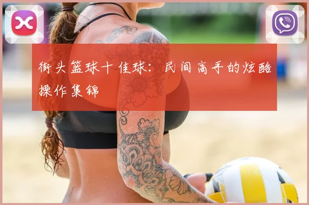 街头篮球十佳球：民间高手的炫酷操作集锦