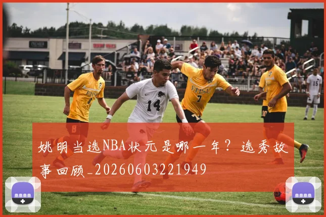 姚明当选NBA状元是哪一年？选秀故事回顾_20260603221949