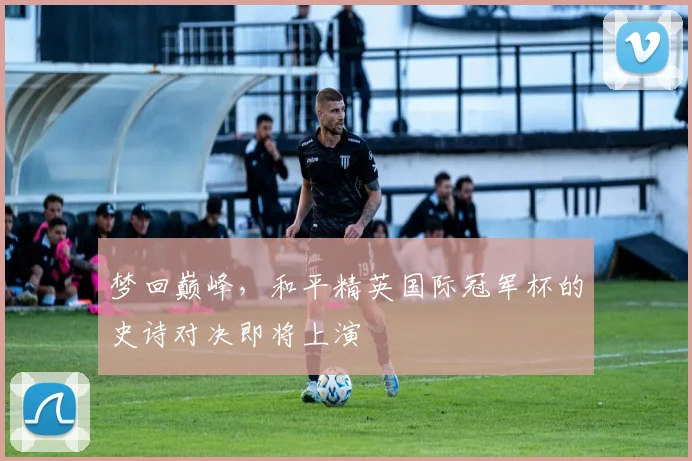 梦回巅峰，和平精英国际冠军杯的史诗对决即将上演