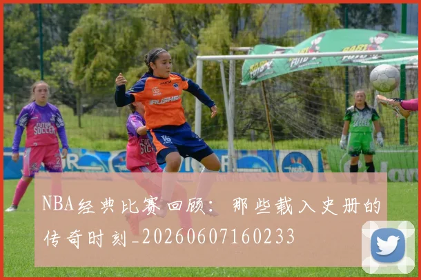 NBA经典比赛回顾：那些载入史册的传奇时刻_20260607160233