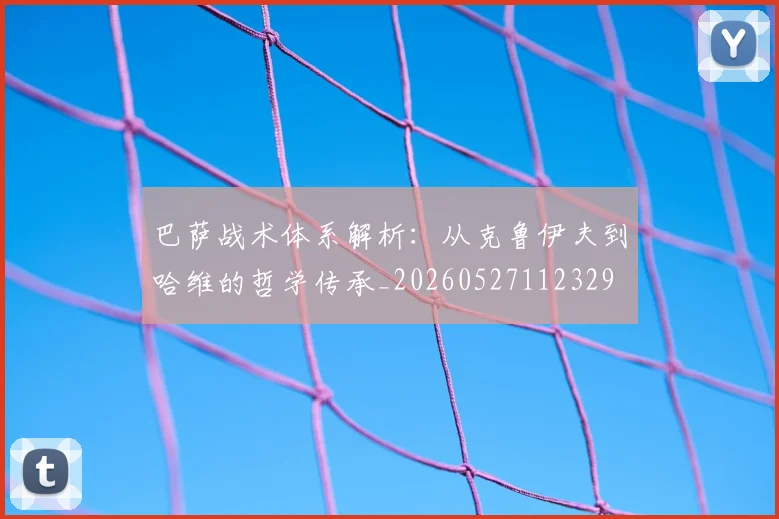 巴萨战术体系解析:从克鲁伊夫到哈维的哲学传承_20260527112329