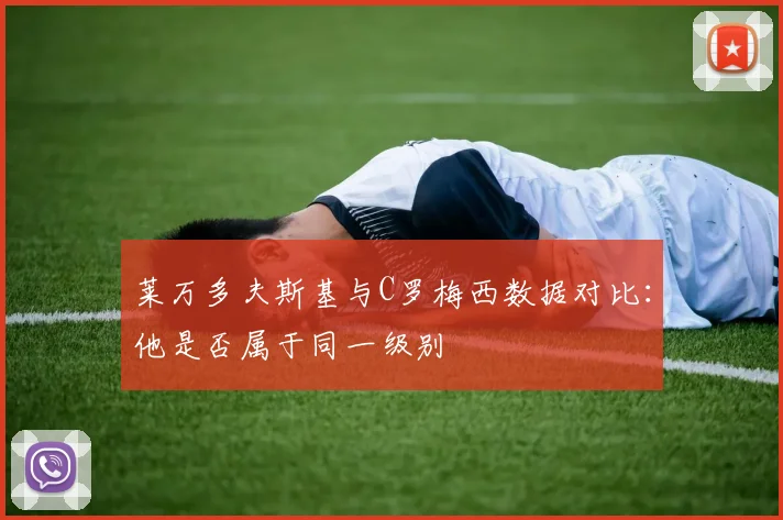 莱万多夫斯基与C罗梅西数据对比：他是否属于同一级别