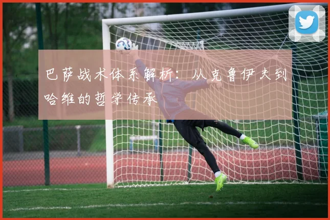 巴萨战术体系解析:从克鲁伊夫到哈维的哲学传承