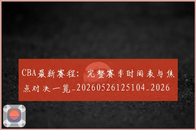 CBA最新赛程：完整赛季时间表与焦点对决一览_20260526125104_20260606165238