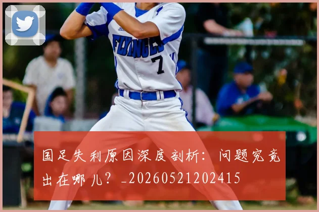 国足失利原因深度剖析：问题究竟出在哪儿？_20260521202415