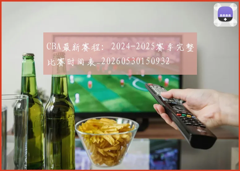 CBA最新赛程：2024-2025赛季完整比赛时间表_20260530150932