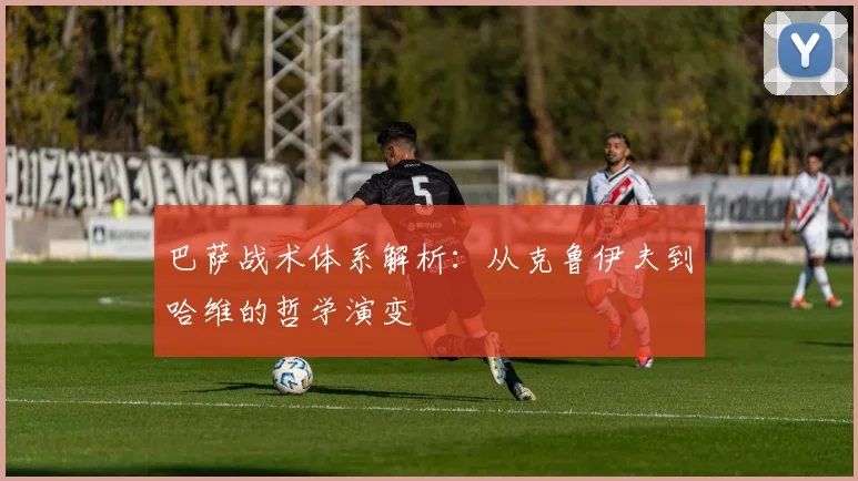 巴萨战术体系解析:从克鲁伊夫到哈维的哲学演变