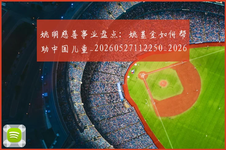 姚明慈善事业盘点：姚基金如何帮助中国儿童_20260527112250_20260609132942
