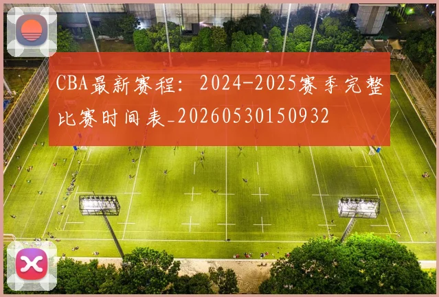 CBA最新赛程：2024-2025赛季完整比赛时间表_20260530150932